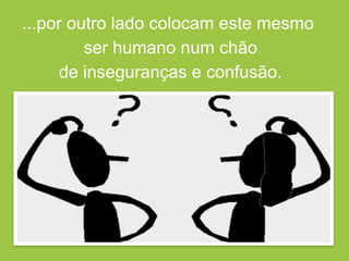 ...por outro lado colocam este mesmo
ser humano num chão
de inseguranças e confusão.
 