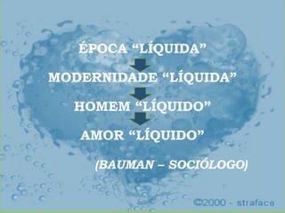 ÉPOCA “LÍQUIDA”
MODERNIDADE “LÍQUIDA”
HOMEM “LÍQUIDO”
AMOR “LÍQUIDO”
(BAUMAN – SOCIÓLOGO)
 