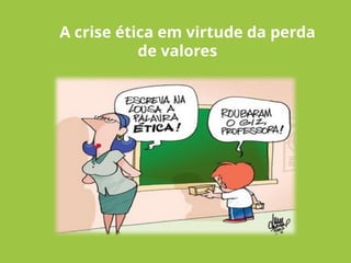A crise ética em virtude da perda
de valores
 