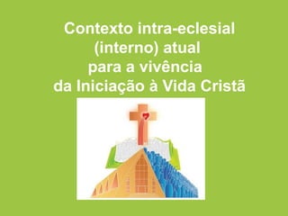 Contexto intra-eclesial
(interno) atual
para a vivência
da Iniciação à Vida Cristã
 