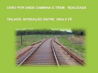 CHÃO POR ONDE CAMINHA O TREM: REALIDADE
TRILHOS: INTERAÇÂO ENTRE VIDA E FÉ
 