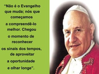 “Não é o Evangelho
que muda; nós que
começamos
a compreendê-lo
melhor. Chegou
o momento de
reconhecer
os sinais dos tempos,
de aproveitar
a oportunidade
e olhar longe”.
 