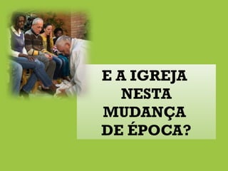 E A IGREJA
NESTA
MUDANÇA
DE ÉPOCA?
 
