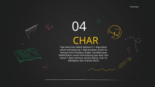 University
CHAR
04
Tipe data char dalam bahasa C++ digunakan
untuk menampung 1 digit karakter, entah itu
berupa huruf maupun angka. Variabel yang
didefinisikan untuk menampung tipe data char
butuh 1 byte memory. Secara teknis, char ini
dikodekan dari charset ASCII.
 