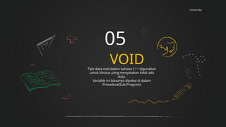 University
VOID
05
Tipe data void dalam bahasa C++ digunakan
untuk khusus yang menyatakan tidak ada
data.
Variable ini biasanya dipakai di dalam
Procedure(Sub-Program)
 