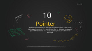 University
Pointer
10
Tipe data pointer bisa jadi merupakan tipe data paling rumit dalam
bahasa pemrograman C++. Namun tipe data ini sekaligus yang paling
powerfull karena kita bisa langsung mengakses alamat memory
komputer.
 