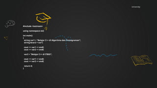 University
#include <iostream>
using namespace std;
int main()
{
string var1 = "Belajar C++ di Algoritma dan Pemograman";
string &var2 = var1;
cout << var1 << endl;
cout << var2 << endl;
var2 = "Belajar C++ di ITBSS";
cout << var1 << endl;
cout << var2 << endl;
return 0;
}
 