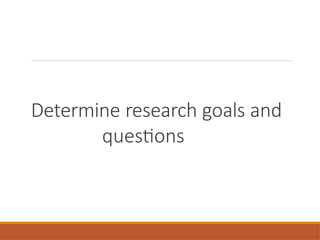 Determine research goals and
questions
 