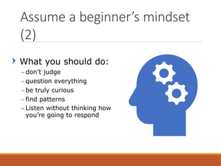 What you should do:
– don’t judge
– question everything
– be truly curious
– find patterns
– Listen without thinking how
you’re going to respond
Assume a beginner’s mindset
(2)
 