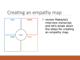 review Makayla’s
interview transcript,
and let’s break down
the steps for creating
an empathy map.
Creating an empathy map
 