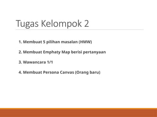 Tugas Kelompok 2
1. Membuat 5 pilihan masalan (HMW)
2. Membuat Emphaty Map berisi pertanyaan
3. Wawancara 1/1
4. Membuat Persona Canvas (Orang baru)
 