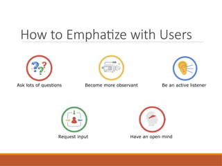 How to Emphatize with Users
Ask lots of questions Become more observant Be an active listener
Request input Have an open mind
 