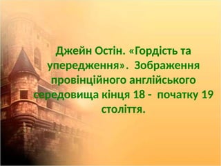 Джейн Остін. «Гордість та
упередження». Зображення
провінційного англійського
середовища кінця 18 - початку 19
століття.
 