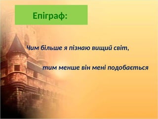 Епіграф:
Чим більше я пізнаю вищий світ,
тим менше він мені подобається
 
