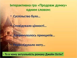 Інтерактивна гра «Продовж думку»
одним словом:
• Суспільство було…
• Сповідувало цінності…
• Дотримувалось принципів…
• Переслідувало мету…
- То в чому актуальність роману Джейн Остін?
 