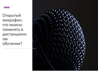 Открытый
микрофон:
что можно
поменять в
дистанционн
ом
обучении?
 