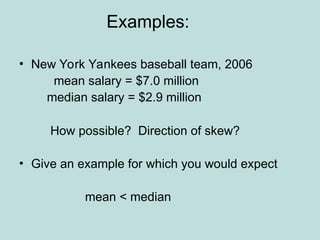 Examples:
• New York Yankees baseball team, 2006
mean salary = $7.0 million
median salary = $2.9 million
How possible? Direction of skew?
• Give an example for which you would expect
mean < median
 