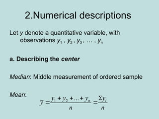 2.Numerical descriptions
Let y denote a quantitative variable, with
observations y1 , y2 , y3 , … , yn
a. Describing the center
Median: Middle measurement of ordered sample
Mean:
1 2 ... n i
y y y y
y
n n
   
 
 