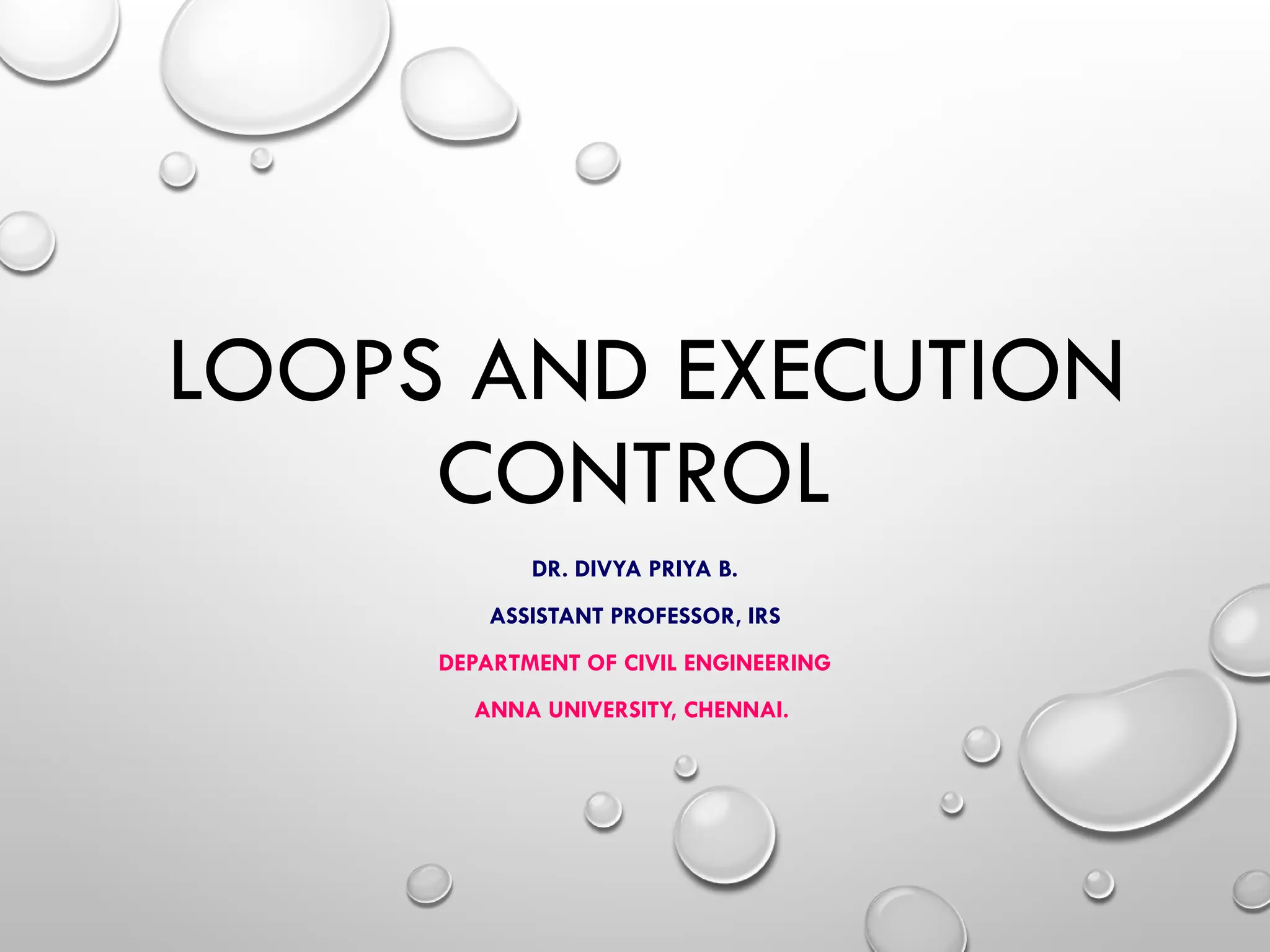 LOOPS AND EXECUTION
CONTROL
DR. DIVYA PRIYA B.
ASSISTANT PROFESSOR, IRS
DEPARTMENT OF CIVIL ENGINEERING
ANNA UNIVERSITY, CHENNAI.
 