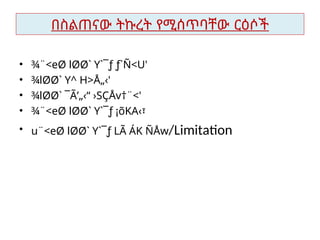 በስልጠናው ትኩረት የሚሰጥባቸው ርዕሶች
• ¾¨<eØ lØØ` Y`¯ƒ ƒ`Ñ<U'
• ¾lØØ` Y^ H>Å„‹'
• ¾lØØ` ¯Ã’„‹“ ›SÇÅv†¨<'
• ¾¨<eØ lØØ` Y`¯ƒ ¡õKA‹፣
• u¨<eØ lØØ` Y`¯ƒ LÃ ÁK ÑÅw/Limitation
 