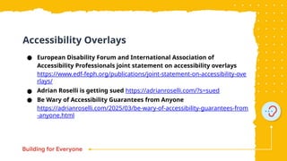 ● European Disability Forum and International Association of
Accessibility Professionals joint statement on accessibility overlays
https://www.edf-feph.org/publications/joint-statement-on-accessibility-ove
rlays/
● Adrian Roselli is getting sued https://adrianroselli.com/?s=sued
● Be Wary of Accessibility Guarantees from Anyone
https://adrianroselli.com/2025/03/be-wary-of-accessibility-guarantees-from
-anyone.html
Accessibility Overlays
 