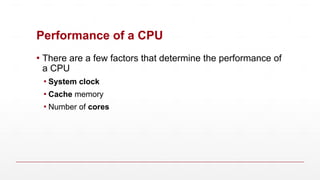 Performance of a CPU
▪ There are a few factors that determine the performance of
a CPU
▪ System clock
▪ Cache memory
▪ Number of cores
 
