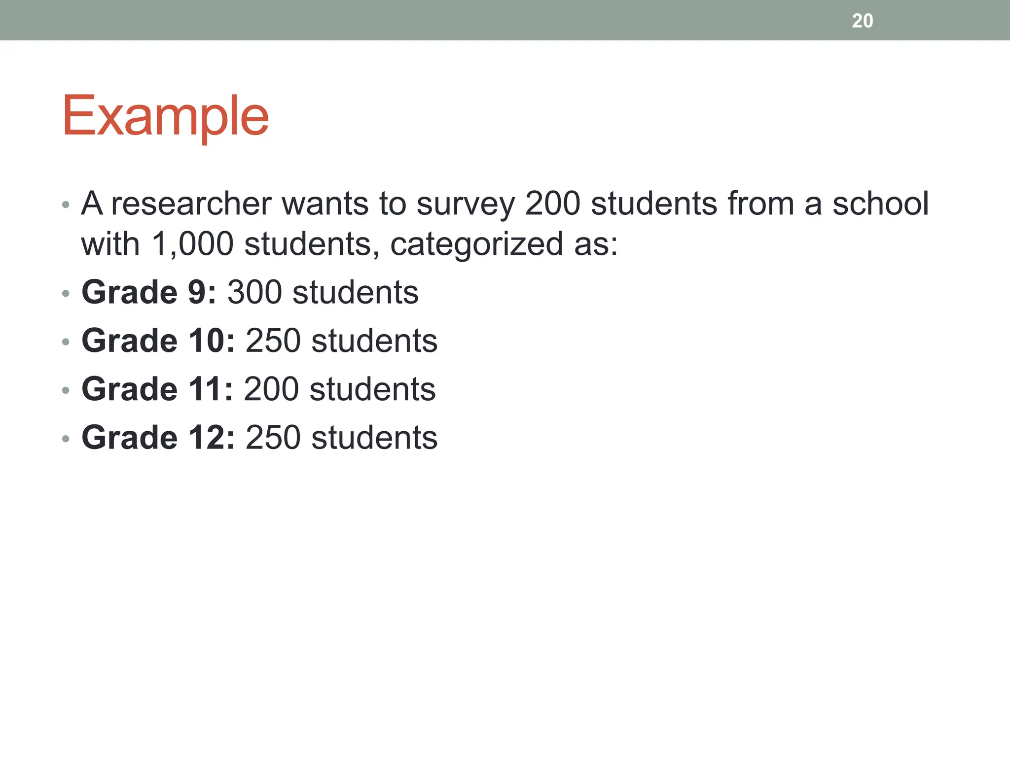 Example
• A researcher wants to survey 200 students from a school
with 1,000 students, categorized as:
• Grade 9: 300 students
• Grade 10: 250 students
• Grade 11: 200 students
• Grade 12: 250 students
20
 
