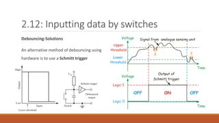 2.12: Inputting data by switches
Debouncing-Solutions
An alternative method of debouncing using
hardware is to use a Schmitt trigger
 