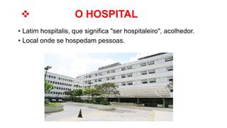  O HOSPITAL
• Latim hospitalis, que significa "ser hospitaleiro", acolhedor.
• Local onde se hospedam pessoas.
 