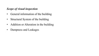 Scope of visual inspection
• General information of the building
• Structural System of the building
• Addition or Alteration in the building
• Dampness and Leakages
 