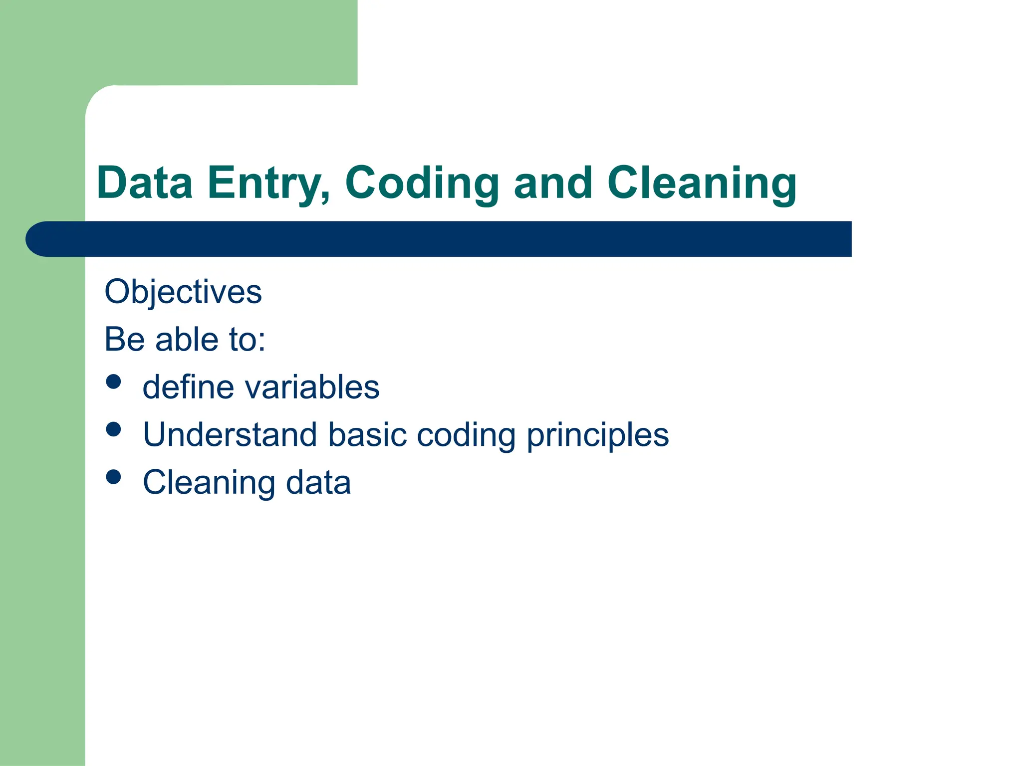 Data Entry, Coding and Cleaning
Objectives
Be able to:
 define variables
 Understand basic coding principles
 Cleaning data
 