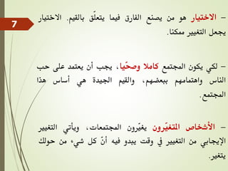 -
‫االختيار‬
‫هو‬
‫من‬
‫يصنع‬
‫الفارق‬
‫فيما‬
‫ّق‬‫ل‬‫يتع‬
‫بالقيم‬
.
‫االخ‬
‫تيار‬
‫جيعل‬
‫التغيري‬
‫ممكنا‬
.
-
‫لكي‬
‫يكون‬
‫اجملتمع‬
‫كامال‬
‫ّيا‬
‫ح‬‫وص‬
،
‫جيب‬
‫أن‬
‫يعتمد‬
‫على‬
‫حب‬
‫الناس‬
‫واهتمامهم‬
،‫ببعضهم‬
‫والقيم‬
‫اجليدة‬
‫هي‬
‫أساس‬
‫هذا‬
‫اجملتمع‬
.
-
‫األشخاص‬
‫ّرون‬
‫ي‬‫املتغ‬
‫ّرون‬
‫ي‬‫يغ‬
،‫اجملتمعات‬
‫ويأتي‬
‫التغيري‬
‫اإلجيابي‬
‫من‬
‫التغيري‬
‫يف‬
‫وقت‬
‫يبدو‬
‫فيه‬
ّ
‫ن‬‫أ‬
‫كل‬
‫شيء‬
‫من‬
‫ح‬
‫ولك‬
‫يتغري‬
.
7
 