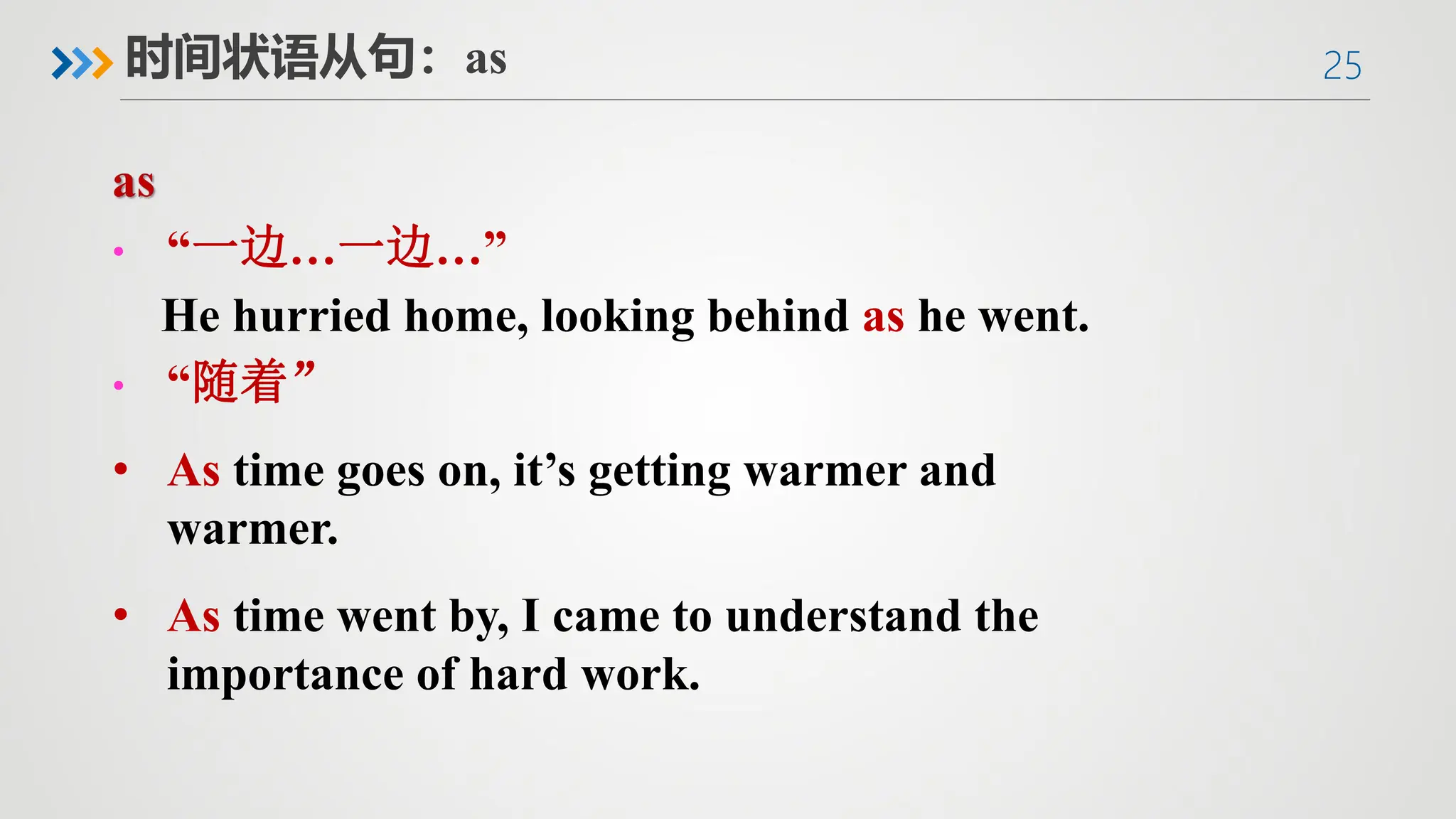 25
时间状语从句：as
• “一边…一边…”
He hurried home, looking behind as he went.
• “随着”
• As time goes on, it’s getting warmer and
warmer.
• As time went by, I came to understand the
importance of hard work.
 