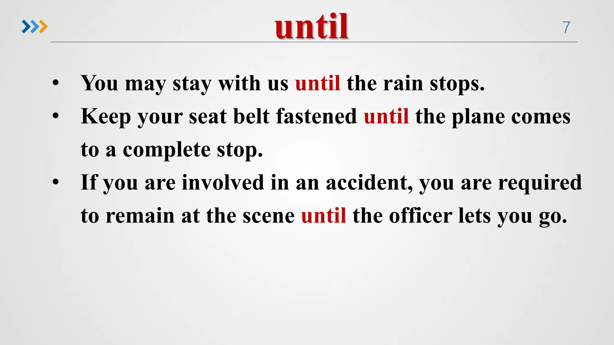 7
• You may stay with us until the rain stops.
• Keep your seat belt fastened until the plane comes
to a complete stop.
• If you are involved in an accident, you are required
to remain at the scene until the officer lets you go.
 