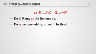 19
方式状语从句常用连接词
as 照…方式，像…一样
• Do in Rome as the Romans do.
• Do as you are told to, or you’ll be fired.
 