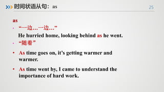 25
时间状语从句：as
• “一边…一边…”
He hurried home, looking behind as he went.
• “随着”
• As time goes on, it’s getting warmer and
warmer.
• As time went by, I came to understand the
importance of hard work.
 