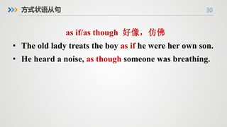 30
方式状语从句
as if/as though 好像，仿佛
• The old lady treats the boy as if he were her own son.
• He heard a noise, as though someone was breathing.
 