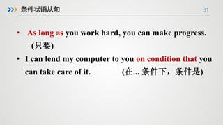 31
条件状语从句
• As long as you work hard, you can make progress.
(只要)
• I can lend my computer to you on condition that you
can take care of it. (在... 条件下，条件是)
 