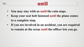 7
• You may stay with us until the rain stops.
• Keep your seat belt fastened until the plane comes
to a complete stop.
• If you are involved in an accident, you are required
to remain at the scene until the officer lets you go.
 