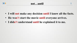 8
• I will not make any decision until I know all the facts.
• He won’t start the movie until everyone arrives.
• I didn’t understand until he explained it to me.
 