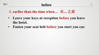 9
1. earlier than the time when… 在... 之前
• Leave your keys at reception before you leave
the hotel.
• Fasten your seat belt before you start you car.
 