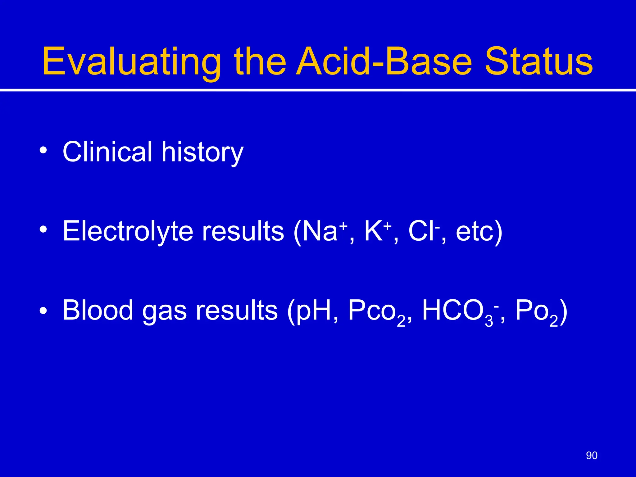 Evaluating the Acid-Base Status
• Clinical history
• Electrolyte results (Na+
, K+
, Cl-
, etc)
• Blood gas results (pH, Pco2, HCO3
-
, Po2)
90
 