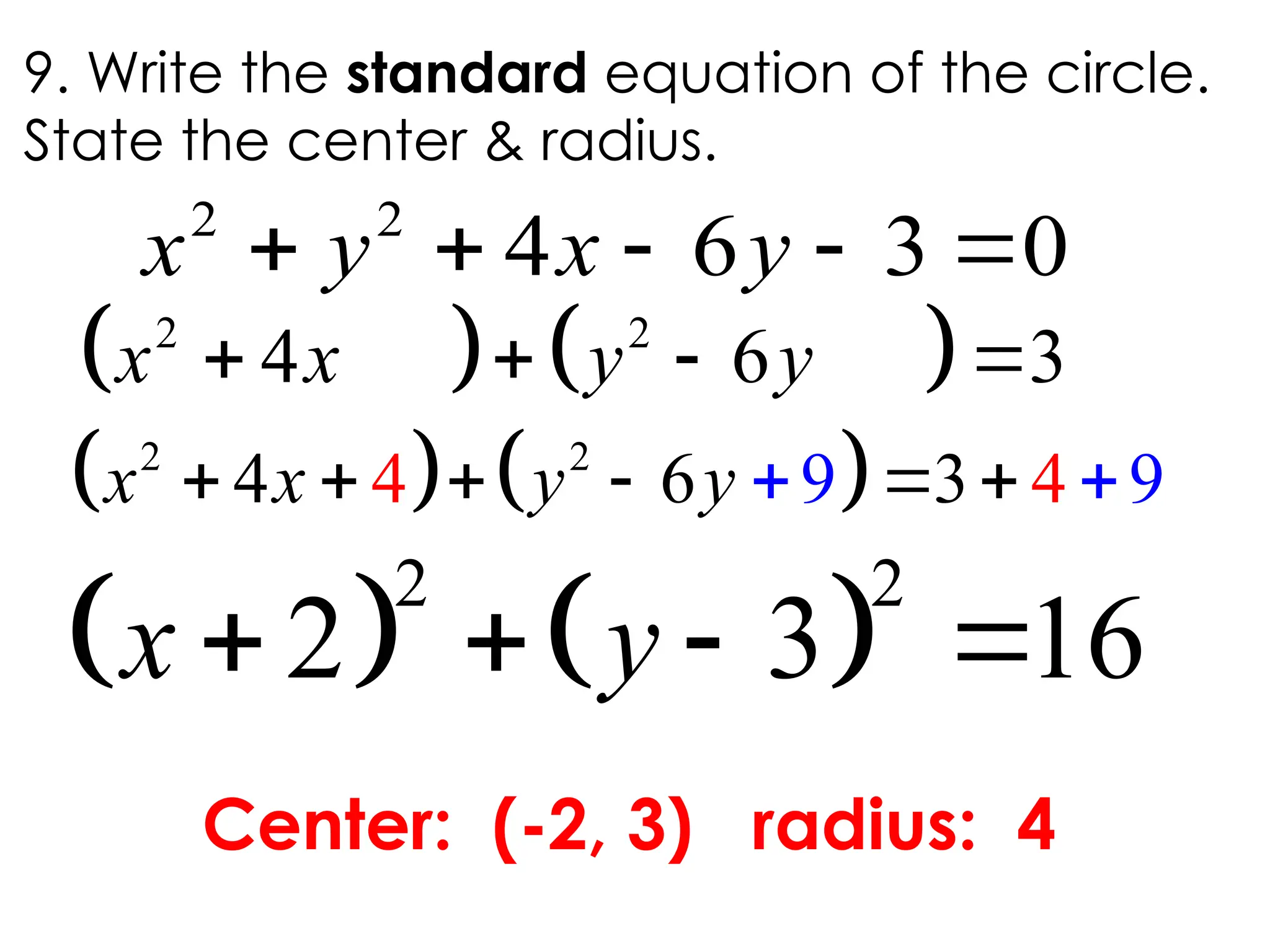    
2 2
4 6 3
   
x x y y
9. Write the standard equation of the circle.
State the center & radius.
2 2
4 6 3 0
    
x y x y
Center: (-2, 3) radius: 4
   
2 2
2 3 16
   
x y
   
2 2
4 6 9
3
9
4 4
     
 
x x y y
 