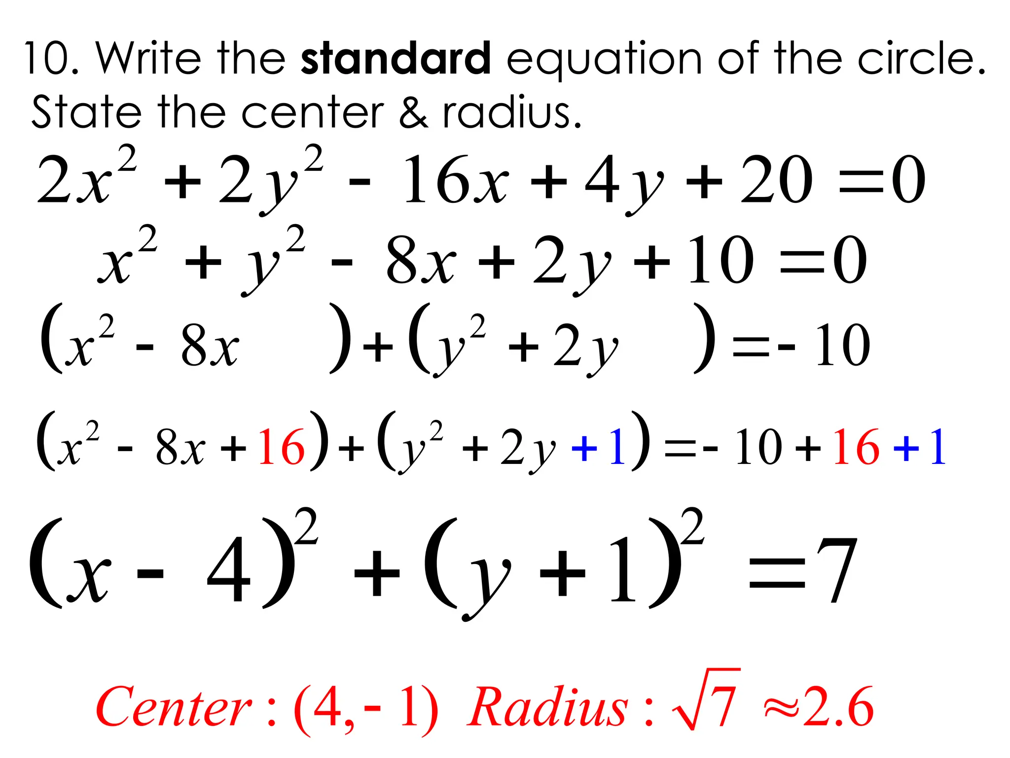    
2 2
8 2 10
   
x x y y
10. Write the standard equation of the circle.
State the center & radius.
2 2
2 2 16 4 20 0
    
x y x y
   
2 2
4 1 7
   
x y
   
2 2
8 2 1 1
16 16
10

  
   
x x y y
2 2
8 2 10 0
    
x y x y
: (4, 1) : 7 2.6
 
Center Radius
 