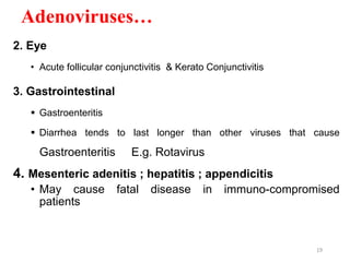 Adenoviruses…
2. Eye
• Acute follicular conjunctivitis & Kerato Conjunctivitis
3. Gastrointestinal
 Gastroenteritis
 Diarrhea tends to last longer than other viruses that cause
Gastroenteritis E.g. Rotavirus
4. Mesenteric adenitis ; hepatitis ; appendicitis
• May cause fatal disease in immuno-compromised
patients
19
 