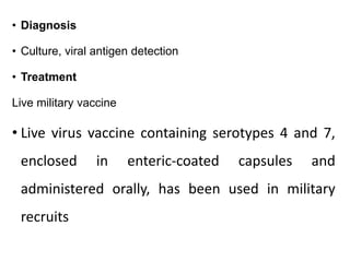 • Diagnosis
• Culture, viral antigen detection
• Treatment
Live military vaccine
• Live virus vaccine containing serotypes 4 and 7,
enclosed in enteric-coated capsules and
administered orally, has been used in military
recruits
 