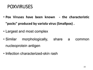 • Pox Viruses have been known - the characteristic
"pocks" produced by variola virus (Smallpox) .
• Largest and most complex
• Similar morphologically, share a common
nucleoprotein antigen
• Infection characterized-skin rash
22
POXVIRUSES
 