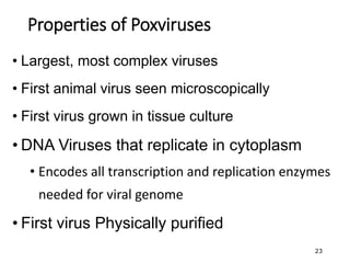 • Largest, most complex viruses
• First animal virus seen microscopically
• First virus grown in tissue culture
• DNA Viruses that replicate in cytoplasm
• Encodes all transcription and replication enzymes
needed for viral genome
• First virus Physically purified
23
Properties of Poxviruses
 
