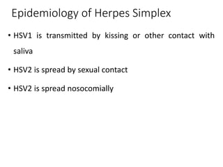 Epidemiology of Herpes Simplex
• HSV1 is transmitted by kissing or other contact with
saliva
• HSV2 is spread by sexual contact
• HSV2 is spread nosocomially
 