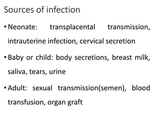 Sources of infection
•Neonate: transplacental transmission,
intrauterine infection, cervical secretion
•Baby or child: body secretions, breast milk,
saliva, tears, urine
•Adult: sexual transmission(semen), blood
transfusion, organ graft
 